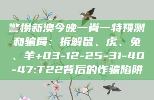 警惕新澳今晚一肖一特预测和骗局：拆解鼠、虎、兔、羊+03-12-25-31-40-47:T22背后的诈骗陷阱
