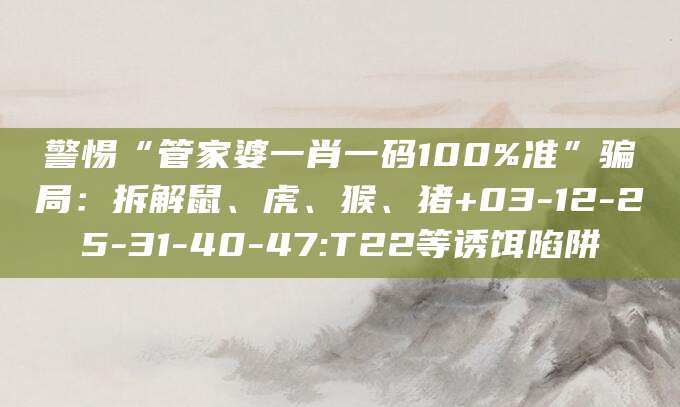 警惕“管家婆一肖一码100%准”骗局：拆解鼠、虎、猴、猪+03-12-25-31-40-47:T22等诱饵陷阱