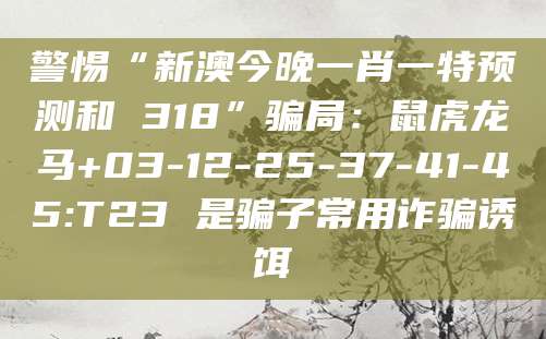 警惕“新澳今晚一肖一特预测和 318”骗局:鼠虎龙马+03-12-25-37-41-45:T23 是骗子常用诈骗诱饵