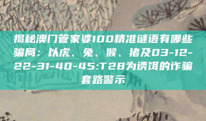 揭秘澳门管家婆100精准谜语有哪些骗局：以虎、兔、猴、猪及03-12-22-31-40-45:T28为诱饵的诈骗套路警示