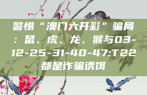 警惕“澳门六开彩”骗局：鼠、虎、龙、猴与03-12-25-31-40-47:T22都是诈骗诱饵