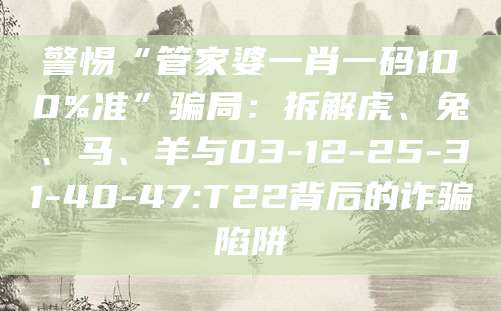 警惕“管家婆一肖一码100%准”骗局：拆解虎、兔、马、羊与03-12-25-31-40-47:T22背后的诈骗陷阱