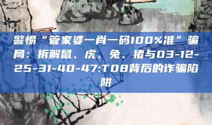 警惕“管家婆一肖一码100%准”骗局：拆解鼠、虎、兔、猪与03-12-25-31-40-47:T08背后的诈骗陷阱