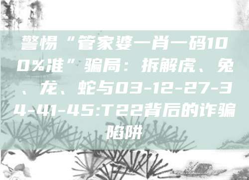 警惕“管家婆一肖一码100%准”骗局：拆解虎、兔、龙、蛇与03-12-27-34-41-45:T22背后的诈骗陷阱