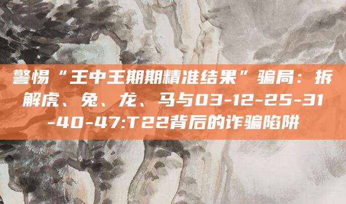 警惕“王中王期期精准结果”骗局：拆解虎、兔、龙、马与03-12-25-31-40-47:T22背后的诈骗陷阱