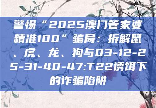 警惕“2025澳门管家婆精准100”骗局:拆解鼠、虎、龙、狗与03-12-25-31-40-47:T22诱饵下的诈骗陷阱