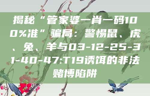 揭秘“管家婆一肖一码100%准”骗局：警惕鼠、虎、兔、羊与03-12-25-31-40-47:T19诱饵的非法赌博陷阱