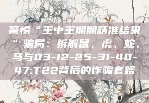 警惕“王中王期期精准结果”骗局：拆解鼠、虎、蛇、马与03-12-25-31-40-47:T22背后的诈骗套路