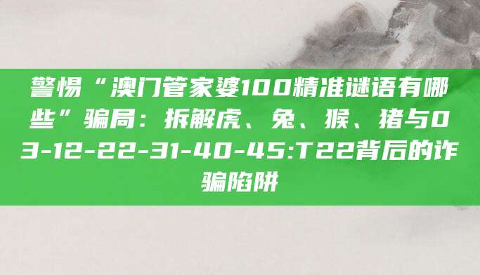 警惕“澳门管家婆100精准谜语有哪些”骗局:拆解虎、兔、猴、猪与03-12-22-31-40-45:T22背后的诈骗陷阱