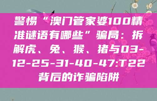 警惕“澳门管家婆100精准谜语有哪些”骗局：拆解虎、兔、猴、猪与03-12-25-31-40-47:T22背后的诈骗陷阱