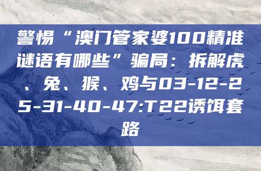 警惕“澳门管家婆100精准谜语有哪些”骗局：拆解虎、兔、猴、鸡与03-12-25-31-40-47:T22诱饵套路
