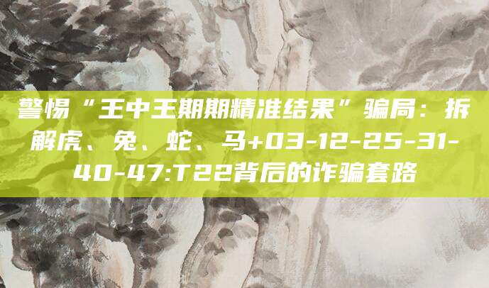 警惕“王中王期期精准结果”骗局：拆解虎、兔、蛇、马+03-12-25-31-40-47:T22背后的诈骗套路