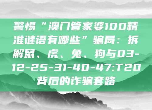 警惕“澳门管家婆100精准谜语有哪些”骗局：拆解鼠、虎、兔、狗与03-12-25-31-40-47:T20背后的诈骗套路