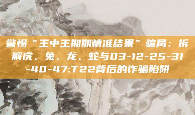 警惕“王中王期期精准结果”骗局：拆解虎、兔、龙、蛇与03-12-25-31-40-47:T22背后的诈骗陷阱