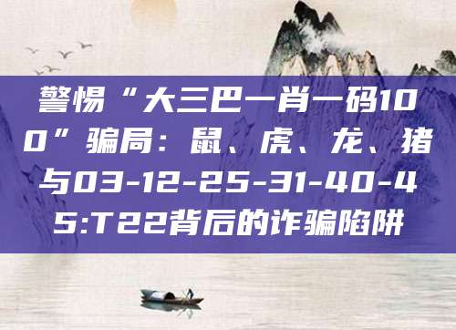 警惕“大三巴一肖一码100”骗局：鼠、虎、龙、猪与03-12-25-31-40-45:T22背后的诈骗陷阱