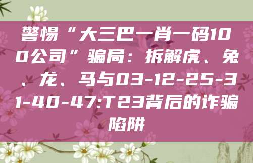 警惕“大三巴一肖一码100公司”骗局：拆解虎、兔、龙、马与03-12-25-31-40-47:T23背后的诈骗陷阱