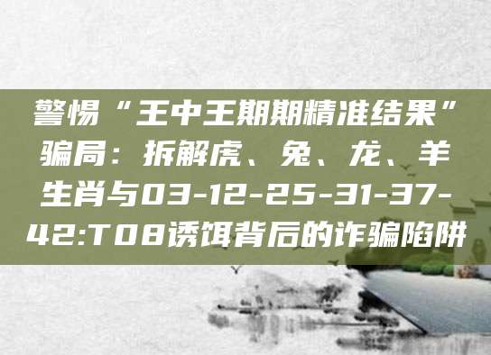 警惕“王中王期期精准结果”骗局：拆解虎、兔、龙、羊生肖与03-12-25-31-37-42:T08诱饵背后的诈骗陷阱