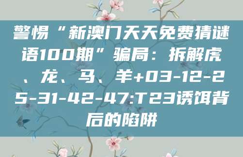 警惕“新澳门天天免费猜谜语100期”骗局:拆解虎、龙、马、羊+03-12-25-31-42-47:T23诱饵背后的陷阱