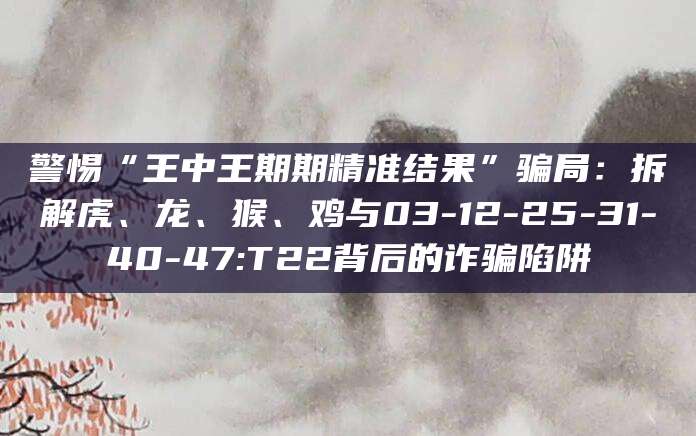 警惕“王中王期期精准结果”骗局：拆解虎、龙、猴、鸡与03-12-25-31-40-47:T22背后的诈骗陷阱