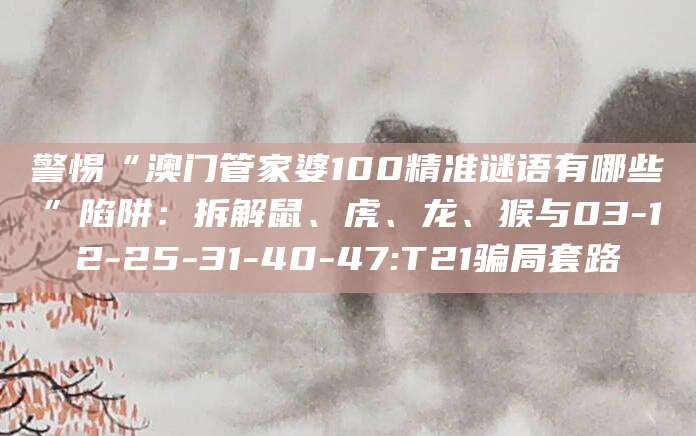 警惕“澳门管家婆100精准谜语有哪些”陷阱：拆解鼠、虎、龙、猴与03-12-25-31-40-47:T21骗局套路