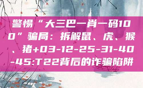警惕“大三巴一肖一码100”骗局：拆解鼠、虎、猴、猪+03-12-25-31-40-45:T22背后的诈骗陷阱