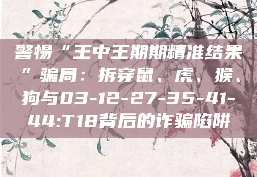 警惕“王中王期期精准结果”骗局：拆穿鼠、虎、猴、狗与03-12-27-35-41-44:T18背后的诈骗陷阱