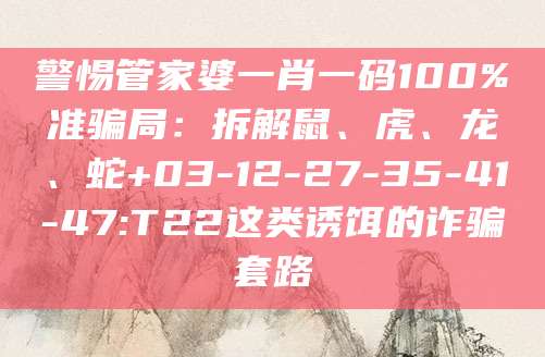 警惕管家婆一肖一码100%准骗局：拆解鼠、虎、龙、蛇+03-12-27-35-41-47:T22这类诱饵的诈骗套路