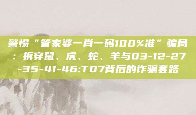 警惕“管家婆一肖一码100%准”骗局：拆穿鼠、虎、蛇、羊与03-12-27-35-41-46:T07背后的诈骗套路