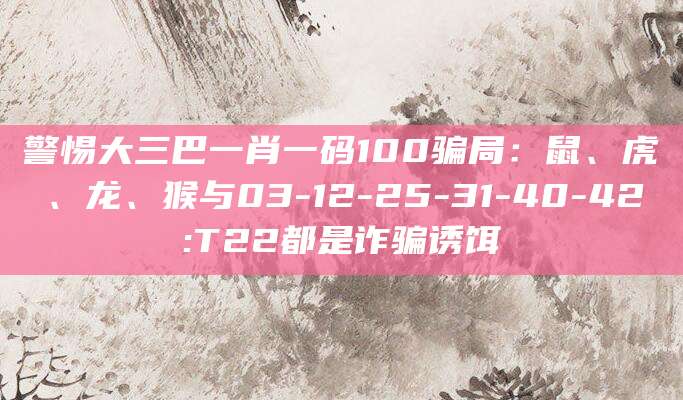 警惕大三巴一肖一码100骗局：鼠、虎、龙、猴与03-12-25-31-40-42:T22都是诈骗诱饵