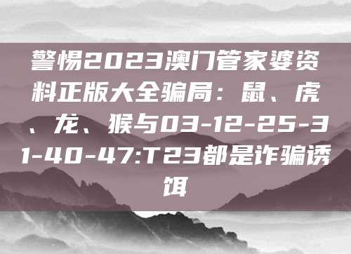 警惕2023澳门管家婆资料正版大全骗局：鼠、虎、龙、猴与03-12-25-31-40-47:T23都是诈骗诱饵