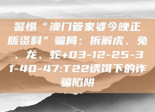 警惕“澳门管家婆今晚正版资料”骗局：拆解虎、兔、龙、蛇+03-12-25-31-40-47:T22诱饵下的诈骗陷阱