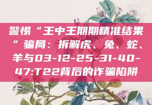 警惕“王中王期期精准结果”骗局：拆解虎、兔、蛇、羊与03-12-25-31-40-47:T22背后的诈骗陷阱