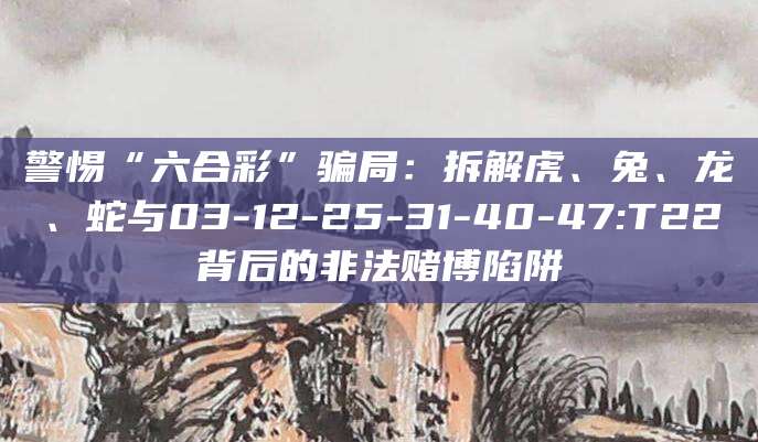 警惕“六合彩”骗局：拆解虎、兔、龙、蛇与03-12-25-31-40-47:T22背后的非法赌博陷阱