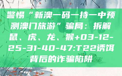 警惕“新澳一码一持一中预测澳门旅游”骗局:拆解鼠、虎、龙、猴+03-12-25-31-40-47:T22诱饵背后的诈骗陷阱