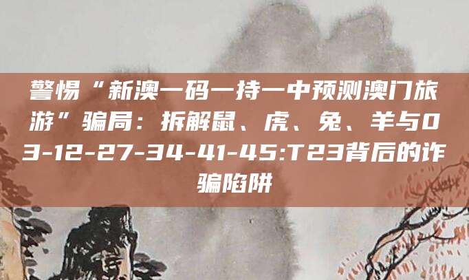 警惕“新澳一码一持一中预测澳门旅游”骗局：拆解鼠、虎、兔、羊与03-12-27-34-41-45:T23背后的诈骗陷阱