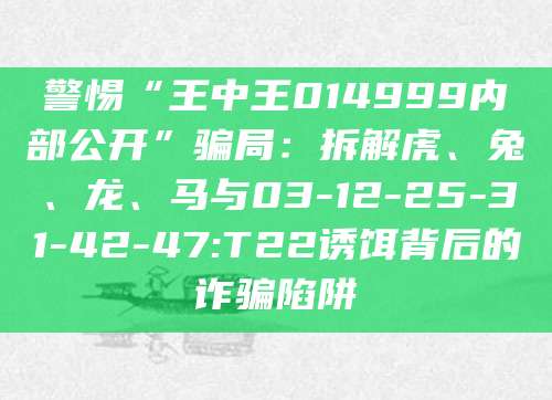 警惕“王中王014999内部公开”骗局:拆解虎、兔、龙、马与03-12-25-31-42-47:T22诱饵背后的诈骗陷阱