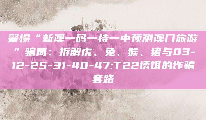 警惕“新澳一码一持一中预测澳门旅游”骗局：拆解虎、兔、猴、猪与03-12-25-31-40-47:T22诱饵的诈骗套路