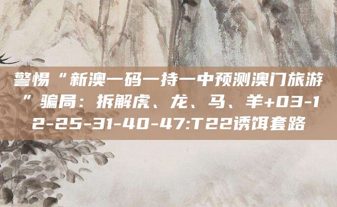 警惕“新澳一码一持一中预测澳门旅游”骗局：拆解虎、龙、马、羊+03-12-25-31-40-47:T22诱饵套路