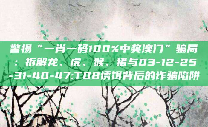 警惕“一肖一码100%中奖澳门”骗局：拆解龙、虎、猴、猪与03-12-25-31-40-47:T08诱饵背后的诈骗陷阱