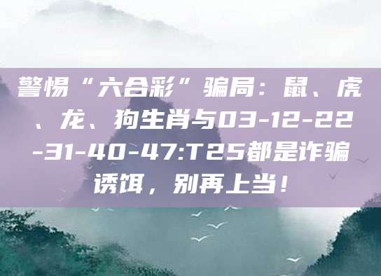 警惕“六合彩”骗局：鼠、虎、龙、狗生肖与03-12-22-31-40-47:T25都是诈骗诱饵，别再上当！