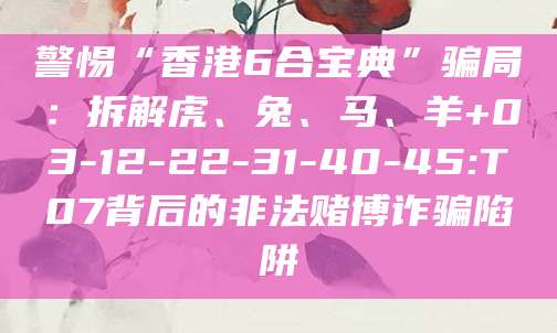 警惕“香港6合宝典”骗局:拆解虎、兔、马、羊+03-12-22-31-40-45:T07背后的非法赌博诈骗陷阱