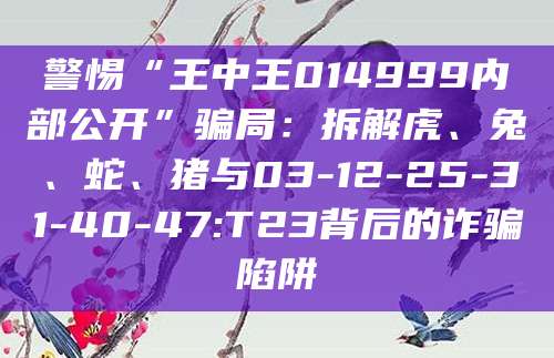 警惕“王中王014999内部公开”骗局：拆解虎、兔、蛇、猪与03-12-25-31-40-47:T23背后的诈骗陷阱