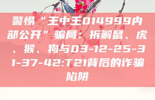 警惕“王中王014999内部公开”骗局:拆解鼠、虎、猴、狗与03-12-25-31-37-42:T21背后的诈骗陷阱
