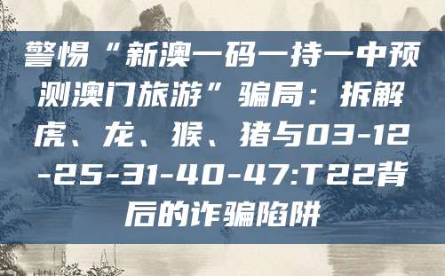 警惕“新澳一码一持一中预测澳门旅游”骗局：拆解虎、龙、猴、猪与03-12-25-31-40-47:T22背后的诈骗陷阱