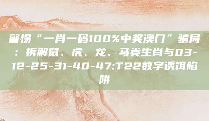 警惕“一肖一码100%中奖澳门”骗局：拆解鼠、虎、龙、马类生肖与03-12-25-31-40-47:T22数字诱饵陷阱