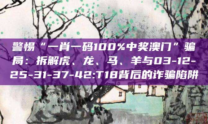 警惕“一肖一码100%中奖澳门”骗局:拆解虎、龙、马、羊与03-12-25-31-37-42:T18背后的诈骗陷阱