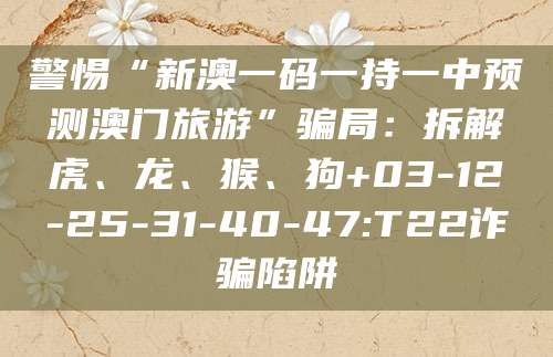 警惕“新澳一码一持一中预测澳门旅游”骗局：拆解虎、龙、猴、狗+03-12-25-31-40-47:T22诈骗陷阱