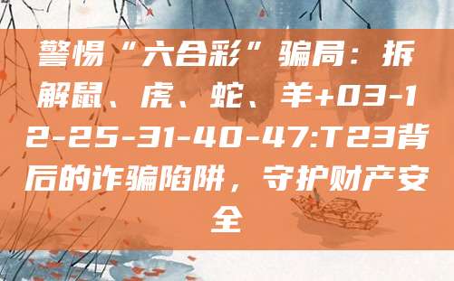 警惕“六合彩”骗局：拆解鼠、虎、蛇、羊+03-12-25-31-40-47:T23背后的诈骗陷阱，守护财产安全