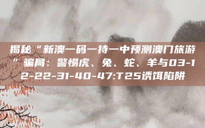 揭秘“新澳一码一持一中预测澳门旅游”骗局:警惕虎、兔、蛇、羊与03-12-22-31-40-47:T25诱饵陷阱