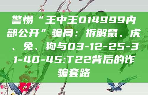 警惕“王中王014999内部公开”骗局:拆解鼠、虎、兔、狗与03-12-25-31-40-45:T22背后的诈骗套路
